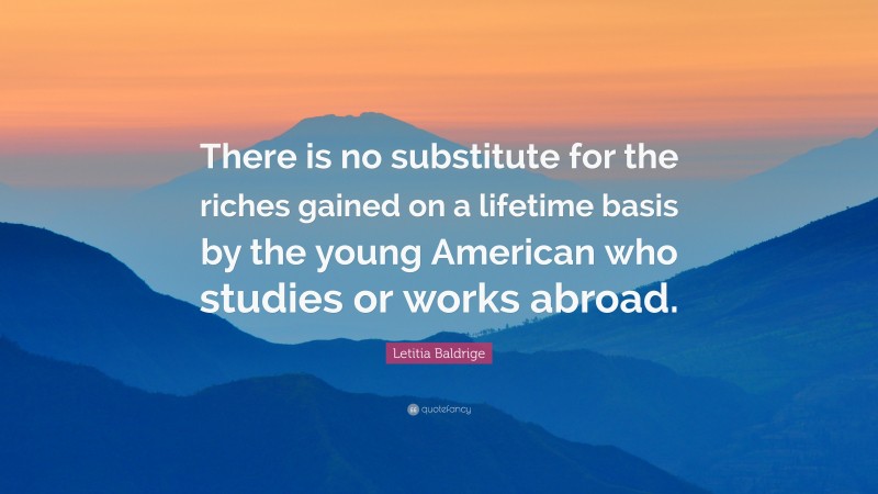 Letitia Baldrige Quote: “There is no substitute for the riches gained on a lifetime basis by the young American who studies or works abroad.”