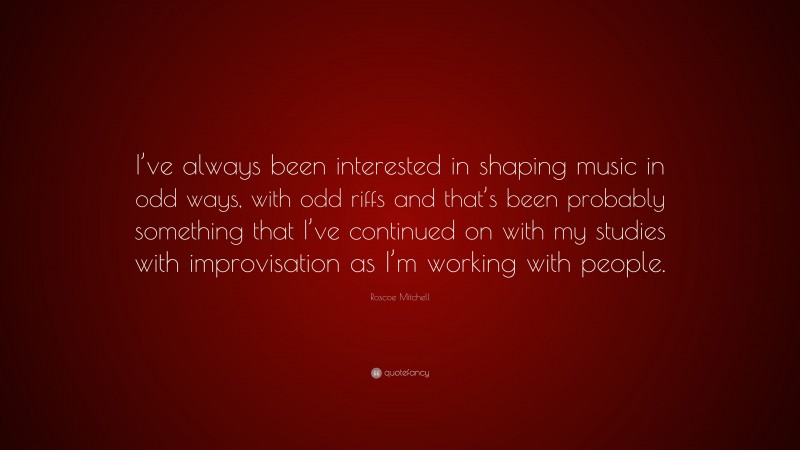 Roscoe Mitchell Quote: “I’ve always been interested in shaping music in odd ways, with odd riffs and that’s been probably something that I’ve continued on with my studies with improvisation as I’m working with people.”