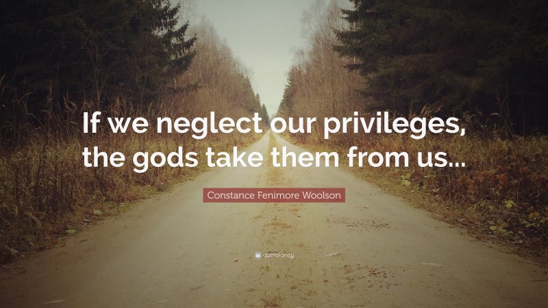 Constance Fenimore Woolson Quote: “If we neglect our privileges, the gods take them from us...”
