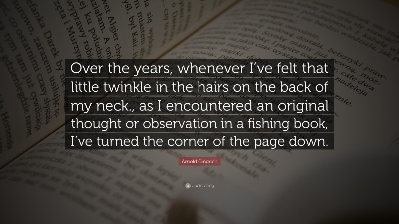 Arnold Gingrich Quote: “Over the years, whenever I’ve felt that little twinkle in the hairs on the back of my neck., as I encountered an original thought or observation in a fishing book, I’ve turned the corner of the page down.”