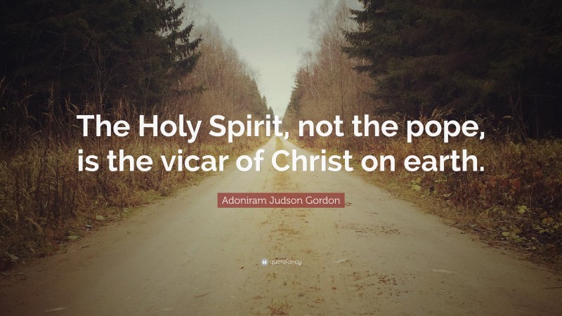 Adoniram Judson Gordon Quote: “The Holy Spirit, not the pope, is the vicar of Christ on earth.”