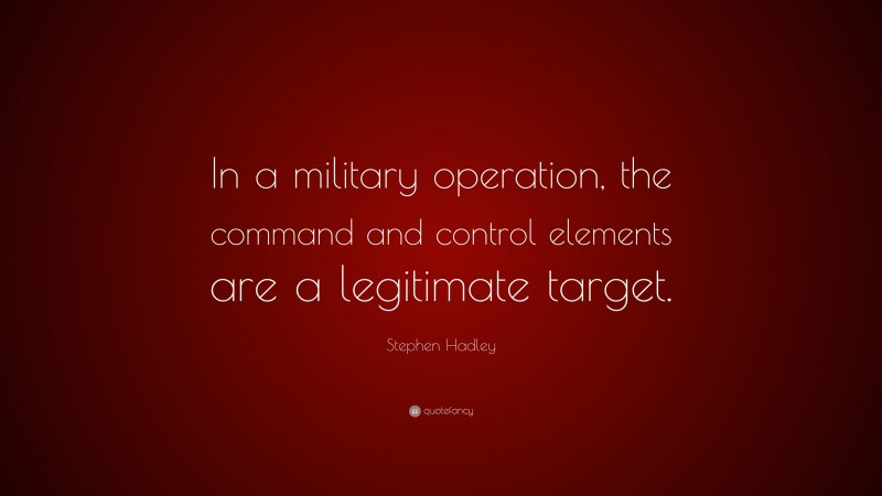 Stephen Hadley Quote: “In a military operation, the command and control elements are a legitimate target.”