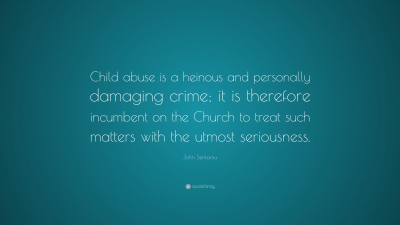 John Sentamu Quote: “Child abuse is a heinous and personally damaging crime; it is therefore incumbent on the Church to treat such matters with the utmost seriousness.”