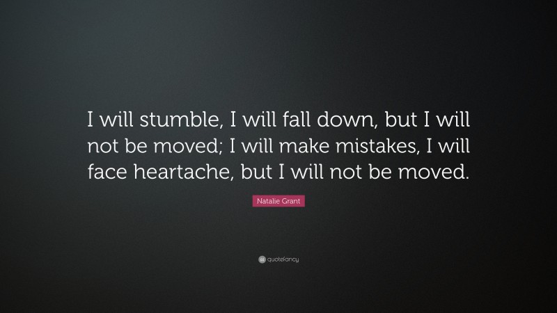 Natalie Grant Quote: “I will stumble, I will fall down, but I will not be moved; I will make mistakes, I will face heartache, but I will not be moved.”