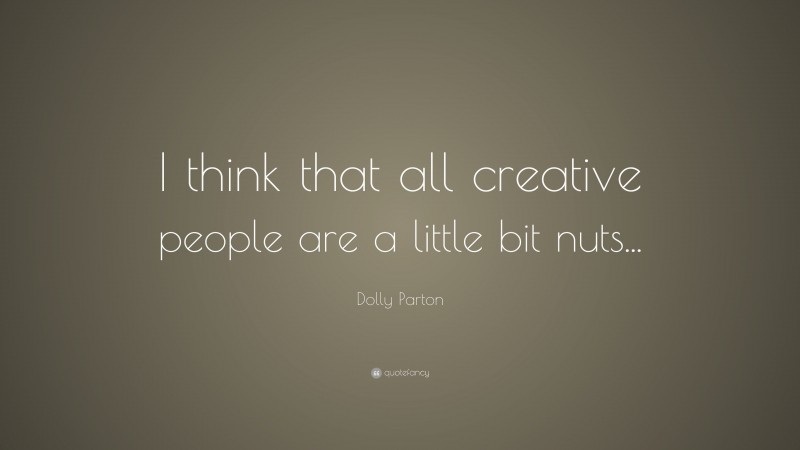 Dolly Parton Quote: “I think that all creative people are a little bit nuts...”