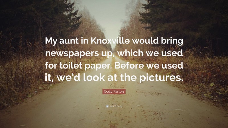Dolly Parton Quote: “My aunt in Knoxville would bring newspapers up, which we used for toilet paper. Before we used it, we’d look at the pictures.”