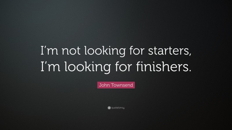 John Townsend Quote: “I’m not looking for starters, I’m looking for finishers.”