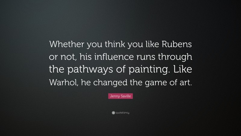 Jenny Saville Quote: “Whether you think you like Rubens or not, his influence runs through the pathways of painting. Like Warhol, he changed the game of art.”