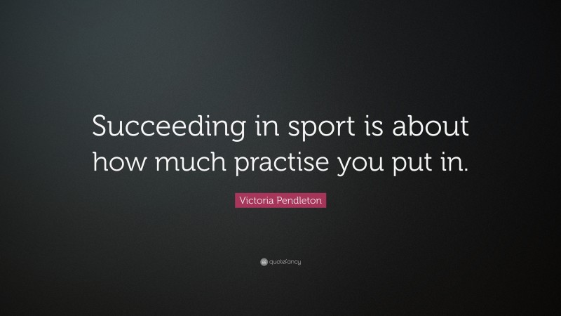 Victoria Pendleton Quote: “Succeeding in sport is about how much practise you put in.”