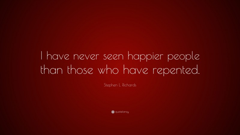 Stephen L. Richards Quote: “I have never seen happier people than those who have repented.”