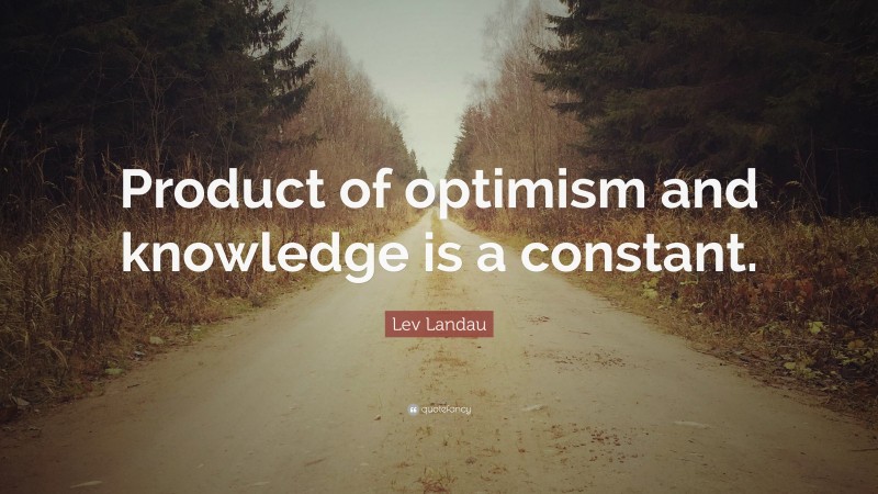 Lev Landau Quote: “Product of optimism and knowledge is a constant.”