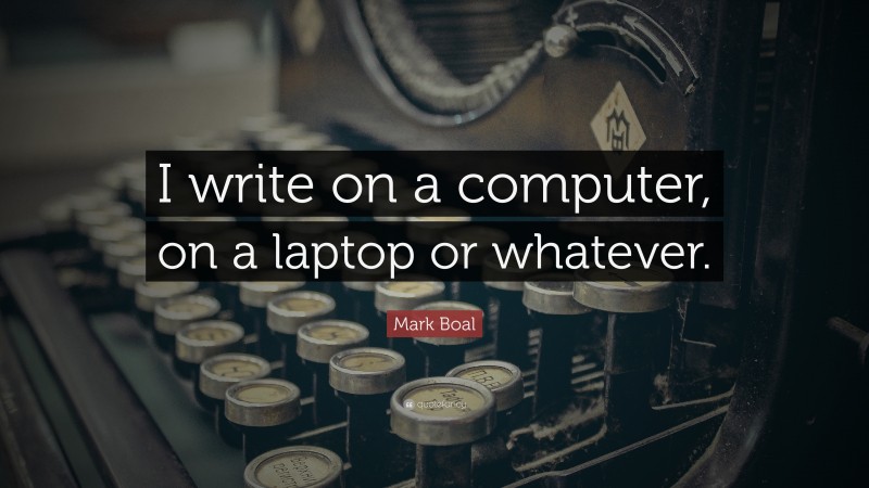 Mark Boal Quote: “I write on a computer, on a laptop or whatever.”