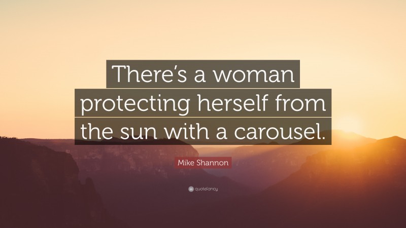 Mike Shannon Quote: “There’s a woman protecting herself from the sun with a carousel.”