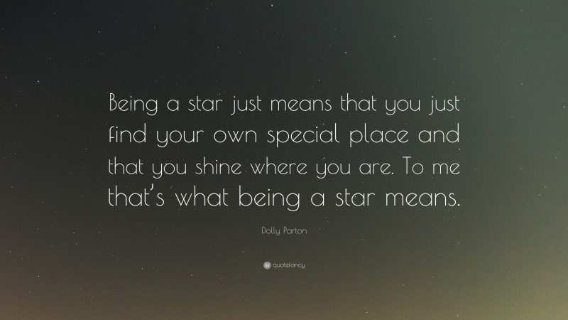 Dolly Parton Quote: “Being a star just means that you just find your own special place and that you shine where you are. To me that’s what being a star means.”