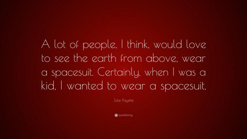 Julie Payette Quote: “A lot of people, I think, would love to see the earth from above, wear a spacesuit. Certainly, when I was a kid, I wanted to wear a spacesuit.”