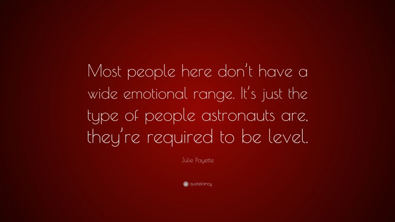 Julie Payette Quote: “Most people here don’t have a wide emotional range. It’s just the type of people astronauts are, they’re required to be level.”