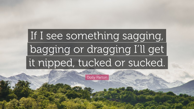 Dolly Parton Quote: “If I see something sagging, bagging or dragging I’ll get it nipped, tucked or sucked.”