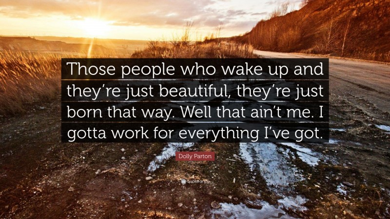 Dolly Parton Quote: “Those people who wake up and they’re just beautiful, they’re just born that way. Well that ain’t me. I gotta work for everything I’ve got.”