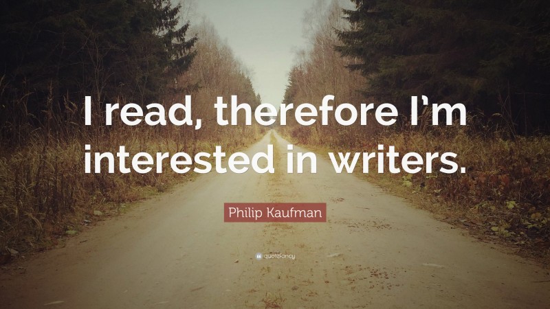 Philip Kaufman Quote: “I read, therefore I’m interested in writers.”