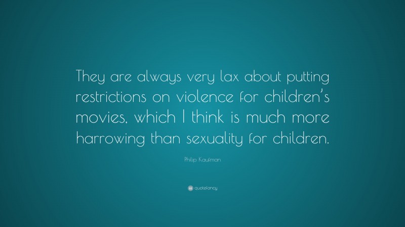 Philip Kaufman Quote: “They are always very lax about putting restrictions on violence for children’s movies, which I think is much more harrowing than sexuality for children.”