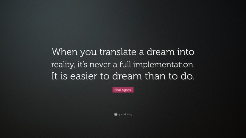 Shai Agassi Quote: “When you translate a dream into reality, it’s never a full implementation. It is easier to dream than to do.”