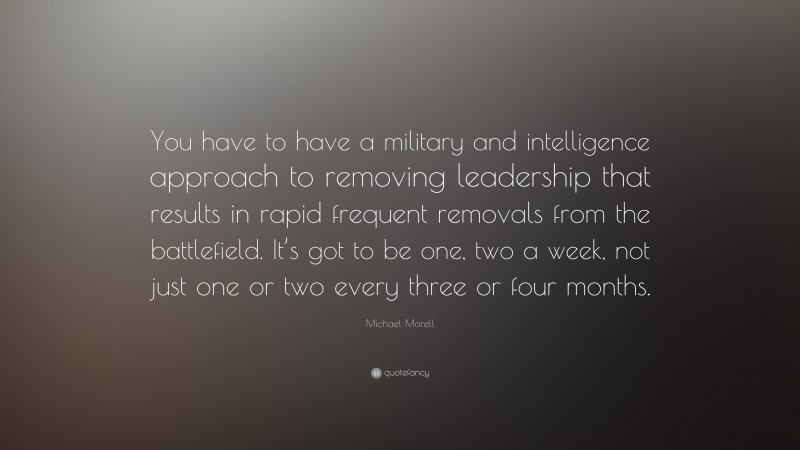 Michael Morell Quote: “You have to have a military and intelligence approach to removing leadership that results in rapid frequent removals from the battlefield. It’s got to be one, two a week, not just one or two every three or four months.”