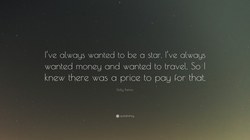 Dolly Parton Quote: “I’ve always wanted to be a star. I’ve always wanted money and wanted to travel. So I knew there was a price to pay for that.”