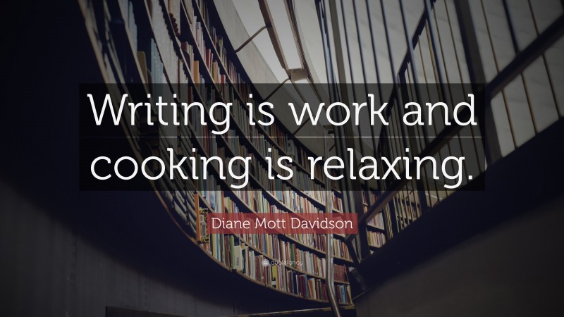 Diane Mott Davidson Quote: “Writing is work and cooking is relaxing.”