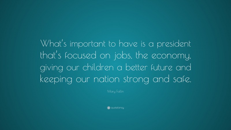 Mary Fallin Quote: “What’s important to have is a president that’s focused on jobs, the economy, giving our children a better future and keeping our nation strong and safe.”