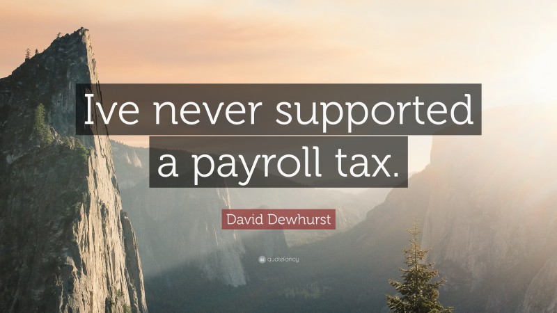 David Dewhurst Quote: “Ive never supported a payroll tax.”