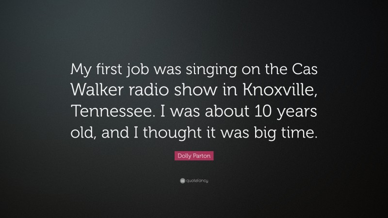 Dolly Parton Quote: “My first job was singing on the Cas Walker radio show in Knoxville, Tennessee. I was about 10 years old, and I thought it was big time.”