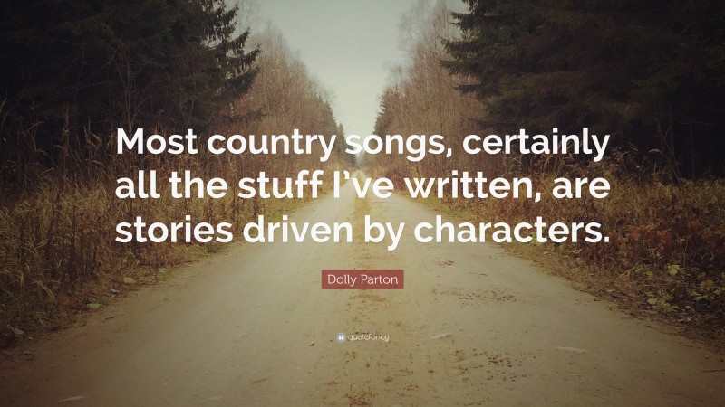 Dolly Parton Quote: “Most country songs, certainly all the stuff I’ve written, are stories driven by characters.”