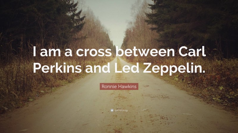 Ronnie Hawkins Quote: “I am a cross between Carl Perkins and Led Zeppelin.”