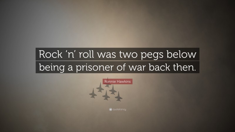 Ronnie Hawkins Quote: “Rock ‘n’ roll was two pegs below being a prisoner of war back then.”