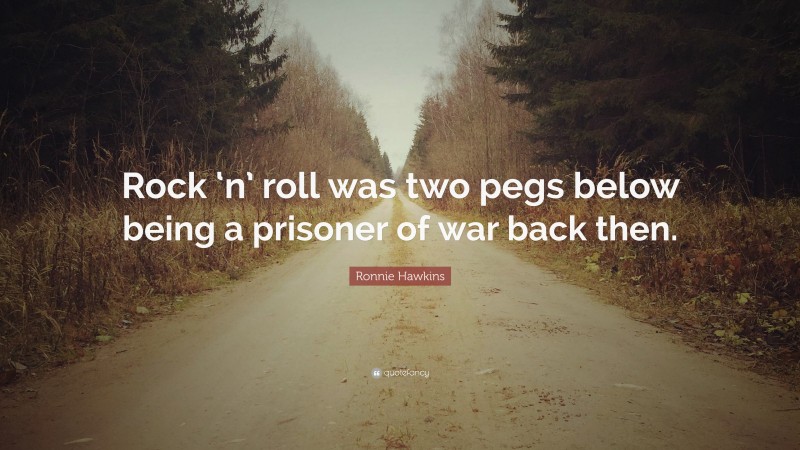 Ronnie Hawkins Quote: “Rock ‘n’ roll was two pegs below being a prisoner of war back then.”