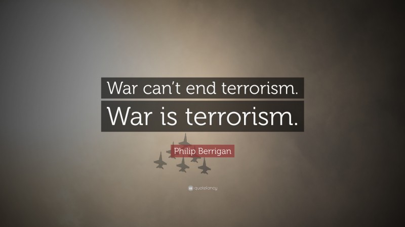 Philip Berrigan Quote: “War can’t end terrorism. War is terrorism.”