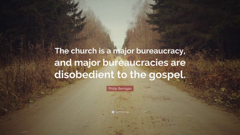 Philip Berrigan Quote: “The church is a major bureaucracy, and major bureaucracies are disobedient to the gospel.”