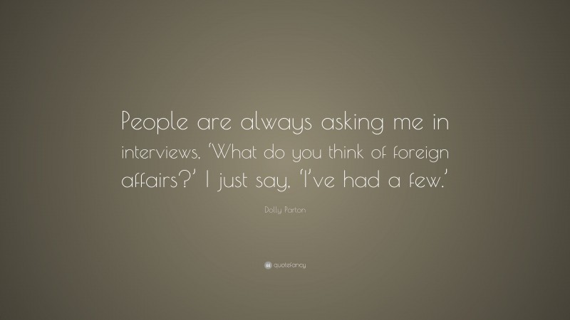 Dolly Parton Quote: “People are always asking me in interviews, ‘What do you think of foreign affairs?’ I just say, ‘I’ve had a few.’”