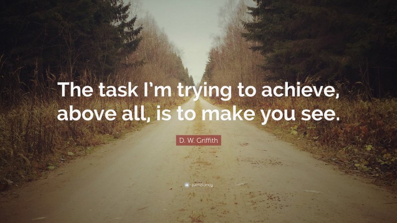 D. W. Griffith Quote: “The task I’m trying to achieve, above all, is to make you see.”