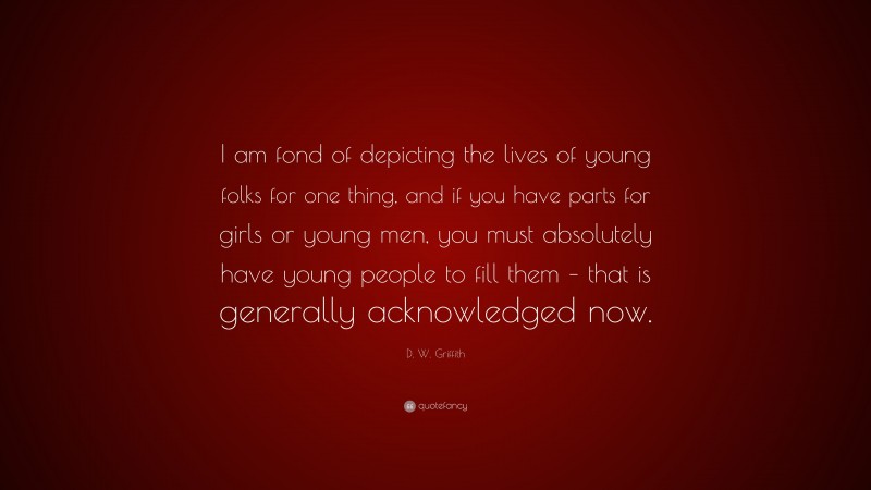 D. W. Griffith Quote: “I am fond of depicting the lives of young folks for one thing, and if you have parts for girls or young men, you must absolutely have young people to fill them – that is generally acknowledged now.”