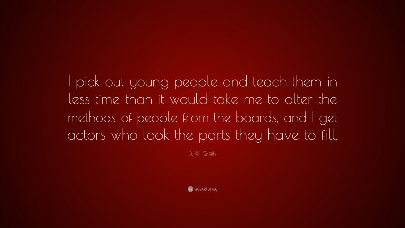 D. W. Griffith Quote: “I pick out young people and teach them in less time than it would take me to alter the methods of people from the boards, and I get actors who look the parts they have to fill.”
