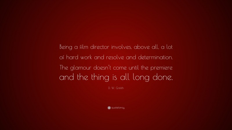 D. W. Griffith Quote: “Being a film director involves, above all, a lot of hard work and resolve and determination. The glamour doesn’t come until the premiere and the thing is all long done.”