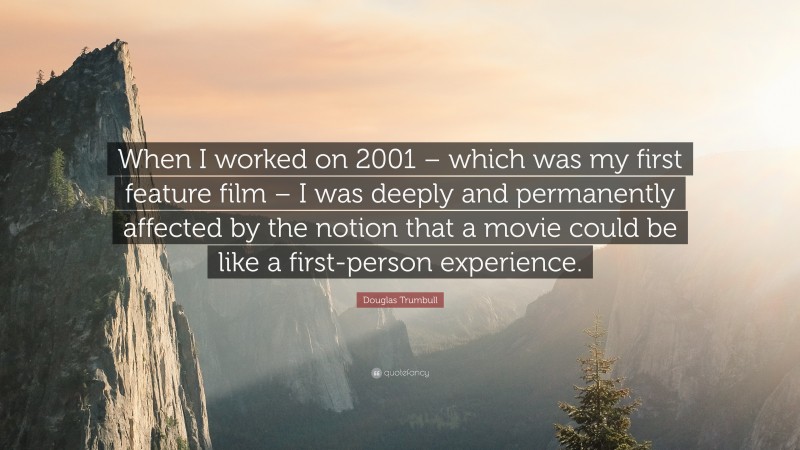 Douglas Trumbull Quote: “When I worked on 2001 – which was my first feature film – I was deeply and permanently affected by the notion that a movie could be like a first-person experience.”