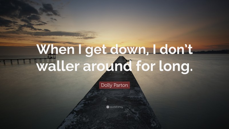 Dolly Parton Quote: “When I get down, I don’t waller around for long.”