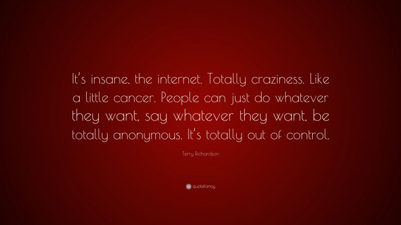 Terry Richardson Quote: “It’s insane, the internet. Totally craziness. Like a little cancer. People can just do whatever they want, say whatever they want, be totally anonymous. It’s totally out of control.”