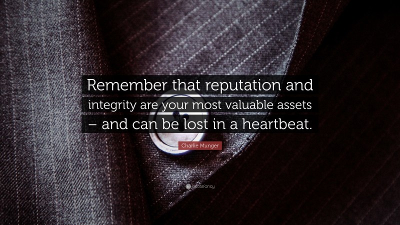 Charlie Munger Quote: “Remember that reputation and integrity are your most valuable assets – and can be lost in a heartbeat.”