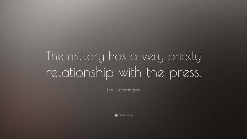 Tim Hetherington Quote: “The military has a very prickly relationship with the press.”