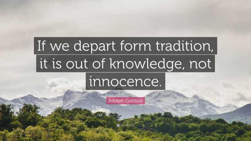 Adolph Gottlieb Quote: “If we depart form tradition, it is out of knowledge, not innocence.”