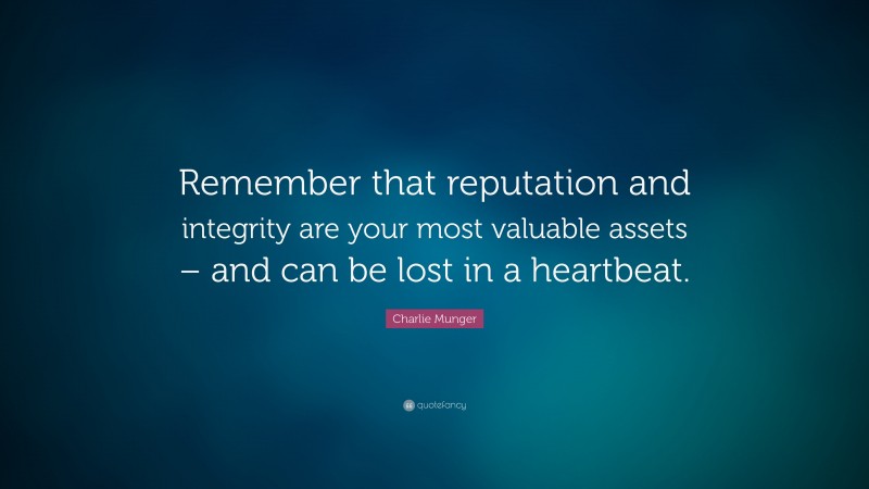 Charlie Munger Quote: “Remember that reputation and integrity are your most valuable assets – and can be lost in a heartbeat.”