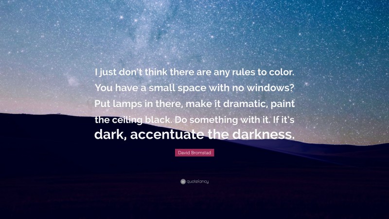 David Bromstad Quote: “I just don’t think there are any rules to color. You have a small space with no windows? Put lamps in there, make it dramatic, paint the ceiling black. Do something with it. If it’s dark, accentuate the darkness.”